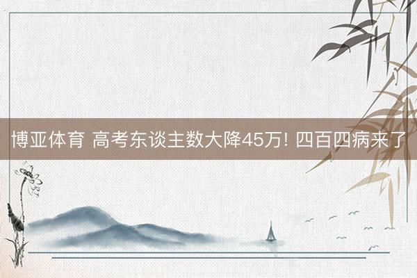 博亚体育 高考东谈主数大降45万! 四百四病来了