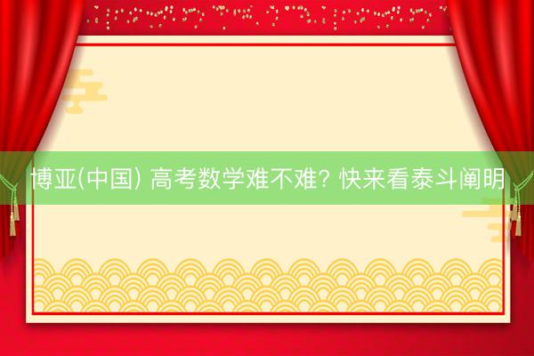 博亚(中国) 高考数学难不难? 快来看泰斗阐明