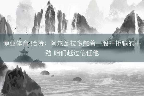 博亚体育 哈特：阿尔瓦拉多憋着一股扞拒输的干劲 咱们越过信任他
