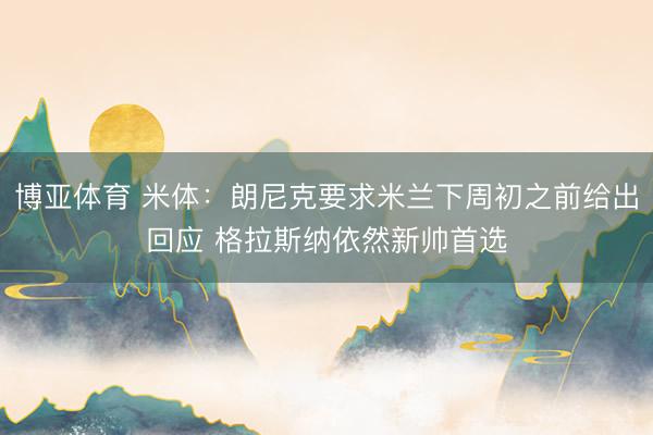 博亚体育 米体：朗尼克要求米兰下周初之前给出回应 格拉斯纳依然新帅首选