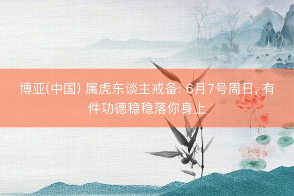 博亚(中国) 属虎东谈主戒备: 6月7号周日， 有件功德稳稳落你身上
