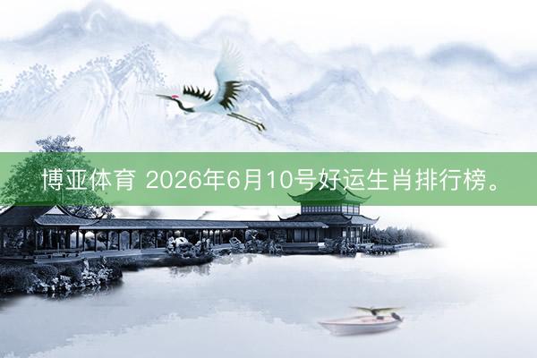博亚体育 2026年6月10号好运生肖排行榜。
