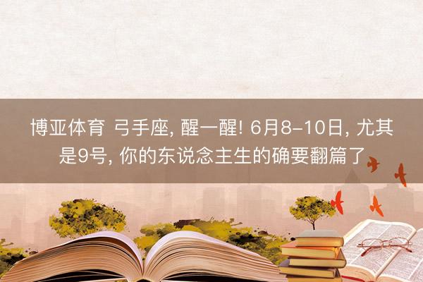 博亚体育 弓手座， 醒一醒! 6月8-10日， 尤其是9号， 你的东说念主生的确要翻篇了