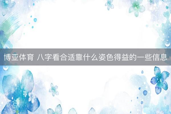 博亚体育 八字看合适靠什么姿色得益的一些信息