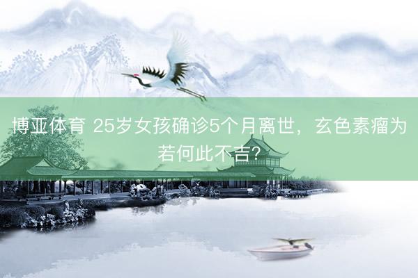 博亚体育 25岁女孩确诊5个月离世，玄色素瘤为若何此不吉？