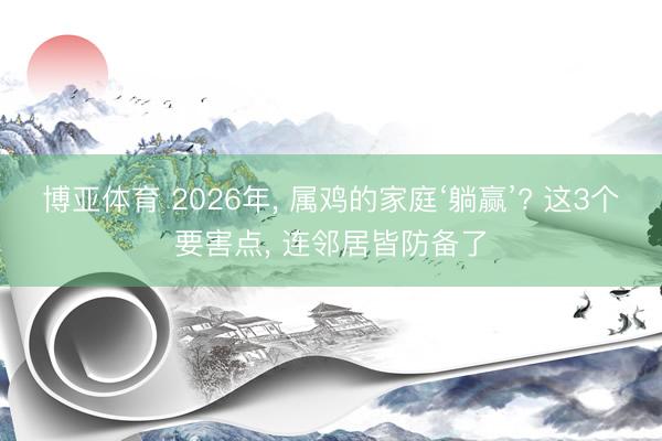 博亚体育 2026年, 属鸡的家庭‘躺赢’? 这3个要害点, 连邻居皆防备了