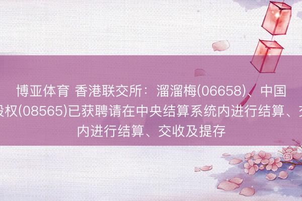 博亚体育 香港联交所:溜溜梅(06658)、中国信息科技股权(08565)已获聘请在中央结算系统内进行结算、交收及提存