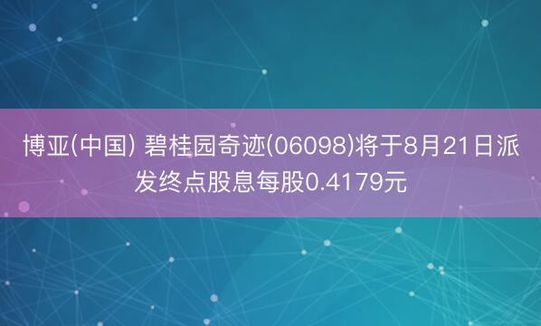 博亚(中国) 碧桂园奇迹(06098)将于8月21日派发终点股息每股0.4179元
