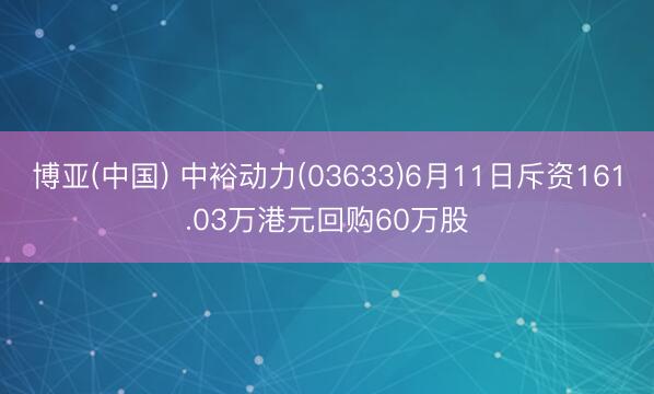 博亚(中国) 中裕动力(03633)6月11日斥资161.03万港元回购60万股