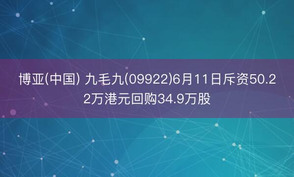 博亚(中国) 九毛九(09922)6月11日斥资50.22万港元回购34.9万股