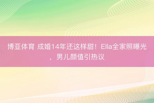 博亚体育 成婚14年还这样甜！Ella全家照曝光，男儿颜值引热议