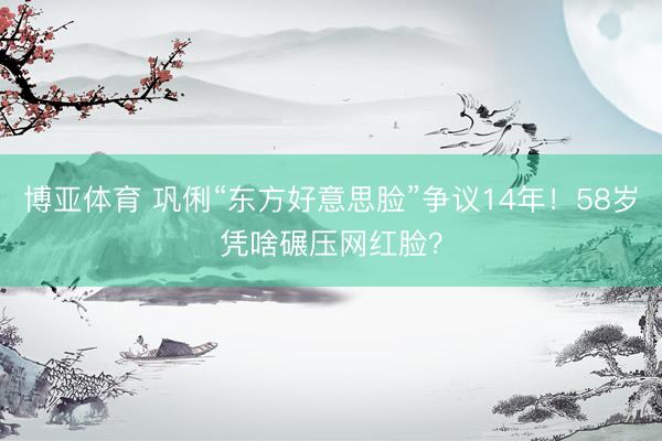 博亚体育 巩俐“东方好意思脸”争议14年！58岁凭啥碾压网红脸？