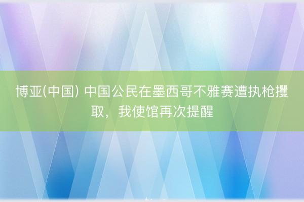 博亚(中国) 中国公民在墨西哥不雅赛遭执枪攫取，我使馆再次提醒