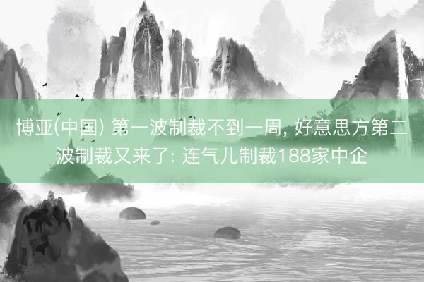 博亚(中国) 第一波制裁不到一周， 好意思方第二波制裁又来了: 连气儿制裁188家中企
