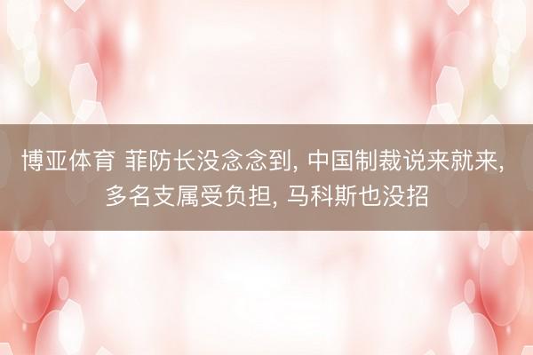 博亚体育 菲防长没念念到, 中国制裁说来就来, 多名支属受负担, 马科斯也没招