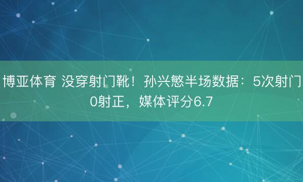 博亚体育 没穿射门靴！孙兴慜半场数据：5次射门0射正，媒体评分6.7