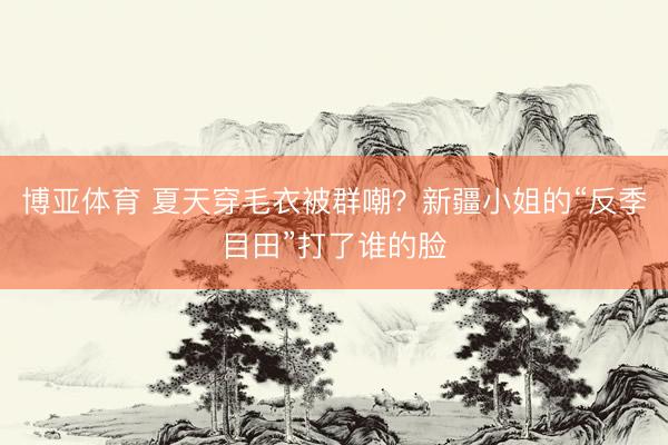 博亚体育 夏天穿毛衣被群嘲？新疆小姐的“反季目田”打了谁的脸