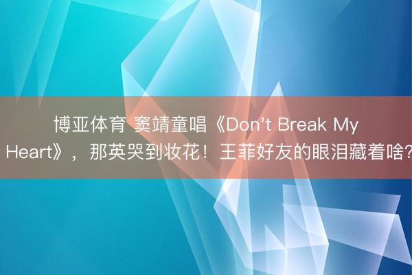 博亚体育 窦靖童唱《Don't Break My Heart》，那英哭到妆花！王菲好友的眼泪藏着啥？