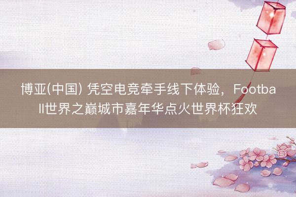 博亚(中国) 凭空电竞牵手线下体验，Football世界之巅城市嘉年华点火世界杯狂欢