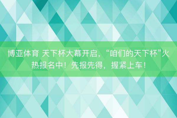 博亚体育 天下杯大幕开启，“咱们的天下杯”火热报名中！先报先得，握紧上车！