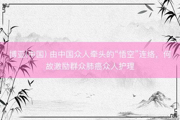 博亚(中国) 由中国众人牵头的“悟空”连络，何故激励群众肺癌众人护理