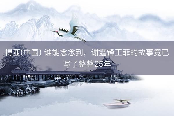 博亚(中国) 谁能念念到，谢霆锋王菲的故事竟已写了整整25年