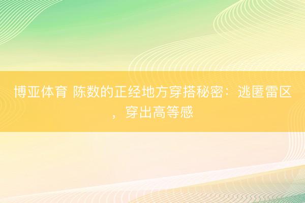 博亚体育 陈数的正经地方穿搭秘密：逃匿雷区，穿出高等感
