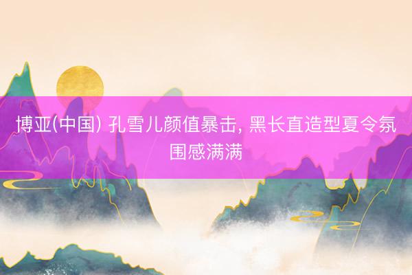博亚(中国) 孔雪儿颜值暴击，<a href=
