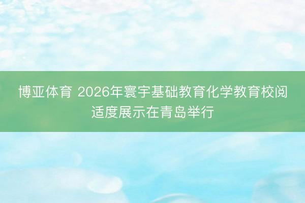博亚体育 2026年寰宇基础教育化学教育校阅适度展示在青岛举行