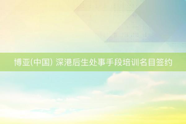 博亚(中国) 深港后生处事手段培训名目签约