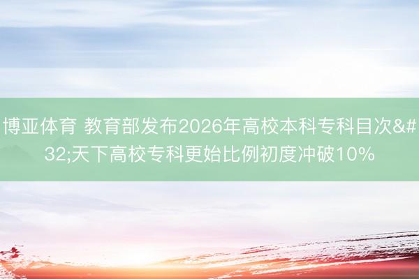 博亚体育 教育部发布2026年高校本科专科目次 天下高校专科更始比例初度冲破10%