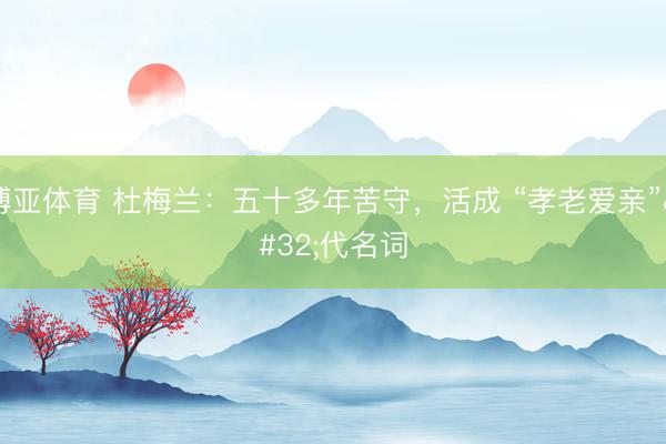 博亚体育 杜梅兰：五十多年苦守，活成 “孝老爱亲” 代名词