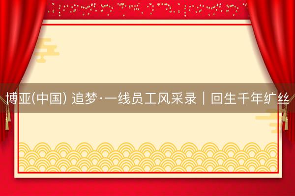 博亚(中国) 追梦·一线员工风采录｜回生千年纩丝