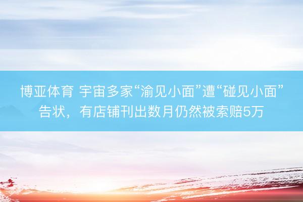 博亚体育 宇宙多家“渝见小面”遭“碰见小面”告状，有店铺刊出数月仍然被索赔5万
