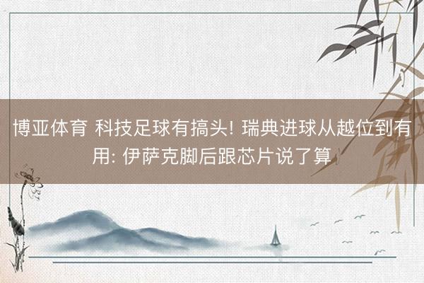 博亚体育 科技足球有搞头! 瑞典进球从越位到有用: 伊萨克脚后跟芯片说了算