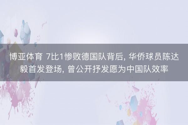 博亚体育 7比1惨败德国队背后， 华侨球员陈达毅首发登场， 曾公开抒发愿为中国队效率