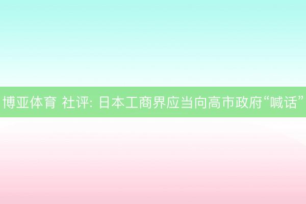 博亚体育 社评: 日本工商界应当向高市政府“喊话”