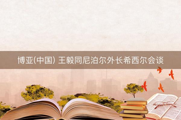 博亚(中国) 王毅同尼泊尔外长希西尔会谈