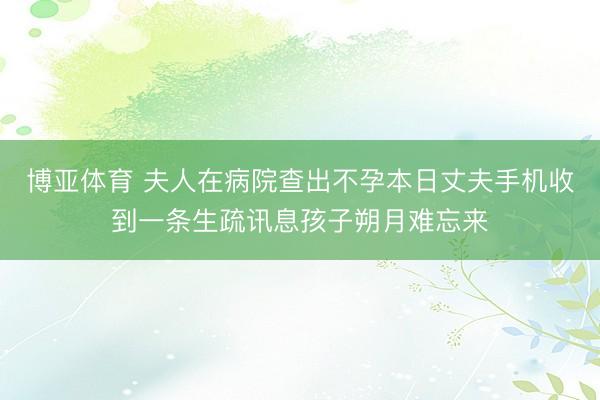 博亚体育 夫人在病院查出不孕本日丈夫手机收到一条生疏讯息孩子朔月难忘来