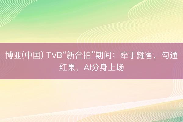 博亚(中国) TVB“新合拍”期间：牵手耀客，勾通红果，AI分身上场
