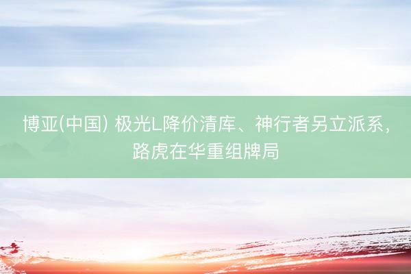 博亚(中国) 极光L降价清库、神行者另立派系，路虎在华重组牌局