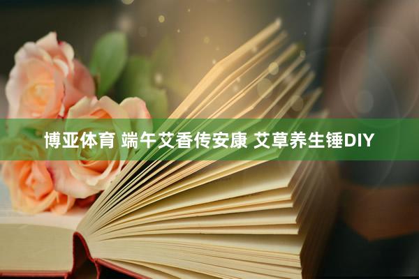 博亚体育 端午艾香传安康 艾草养生锤DIY