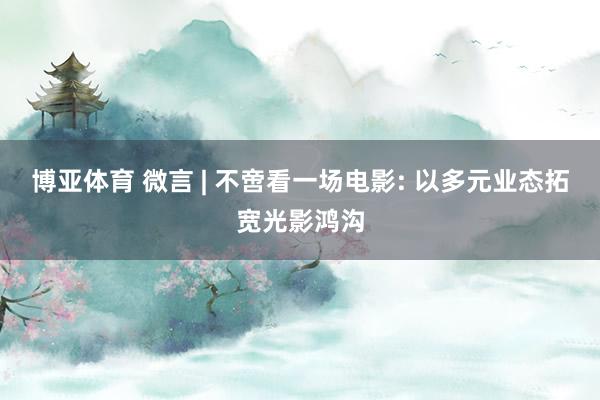 博亚体育 微言 | 不啻看一场电影: 以多元业态拓宽光影鸿沟