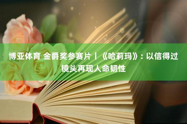 博亚体育 金爵奖参赛片丨《哈莉玛》: 以信得过镜头再现人命韧性