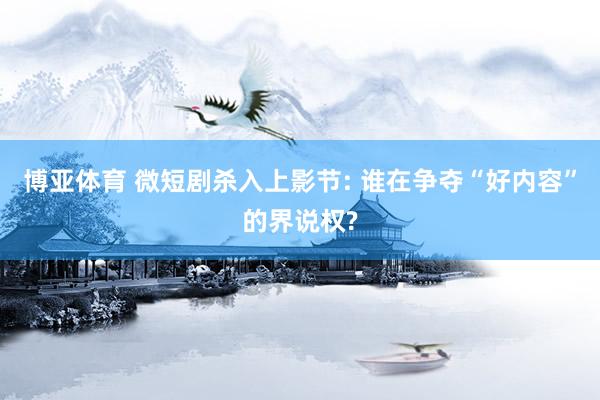 博亚体育 微短剧杀入上影节: 谁在争夺“好内容”的界说权?