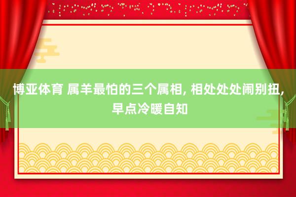 博亚体育 属羊最怕的三个属相， 相处处处闹别扭， 早点冷暖自知