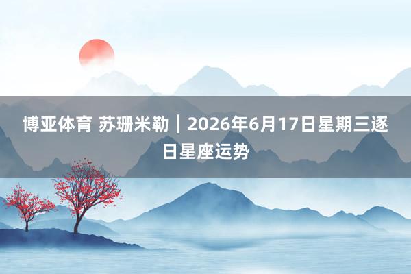 博亚体育 苏珊米勒︱2026年6月17日星期三逐日星座运势
