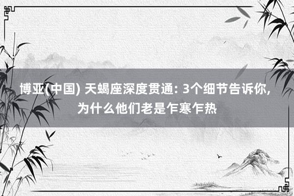 博亚(中国) 天蝎座深度贯通: 3个细节告诉你， 为什么他们老是乍寒乍热