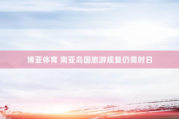 博亚体育 南亚岛国旅游规复仍需时日