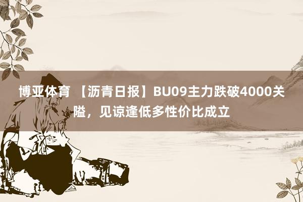 博亚体育 【沥青日报】BU09主力跌破4000关隘,见谅逢低多性价比成立